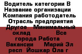 Водитель категории В › Название организации ­ Компания-работодатель › Отрасль предприятия ­ Другое › Минимальный оклад ­ 23 000 - Все города Работа » Вакансии   . Марий Эл респ.,Йошкар-Ола г.